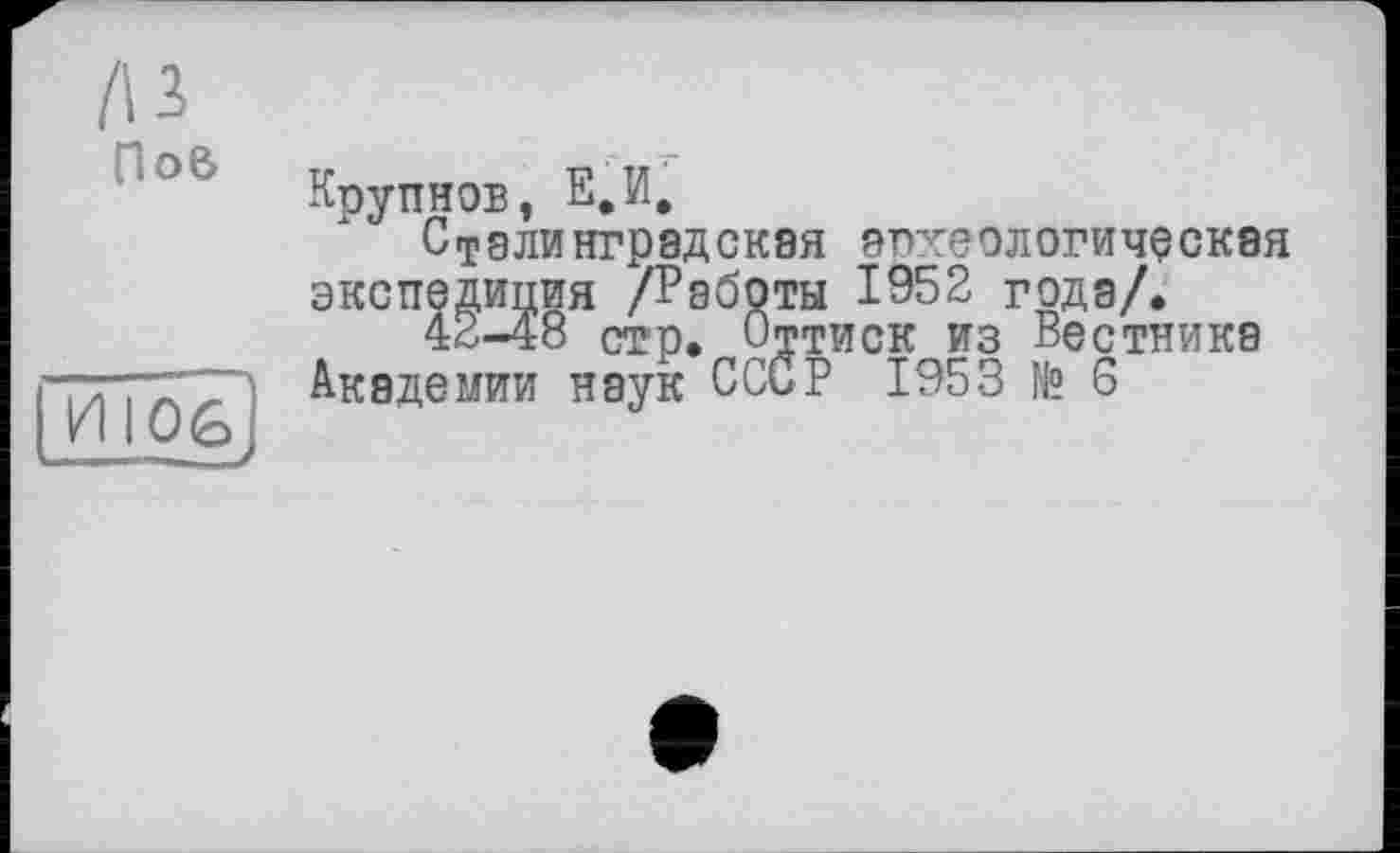 ﻿/\1
По&

Крупнов, Е.И,
Сталинградская археологическая экспедиция /Работы 1952 годэ/.
42-48 стр. Оттиск из Вестника Академии наук СССР 1953 № 6